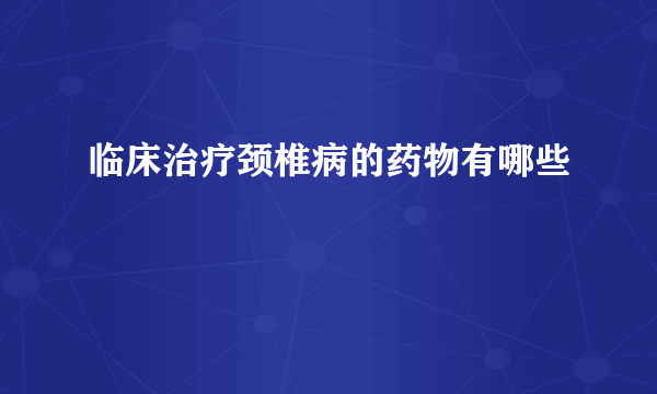 临床治疗颈椎病的药物有哪些