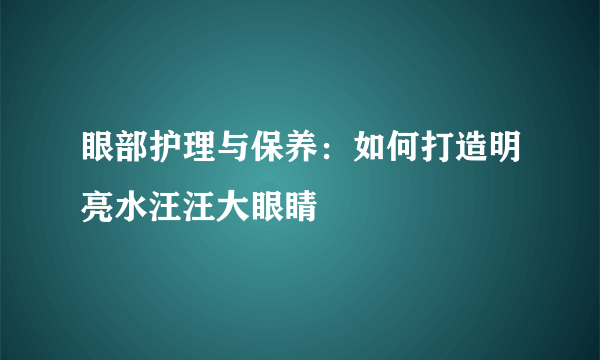 眼部护理与保养：如何打造明亮水汪汪大眼睛