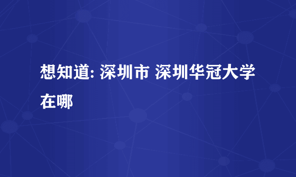 想知道: 深圳市 深圳华冠大学 在哪