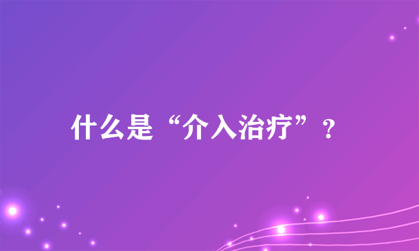 什么是“介入治疗”？