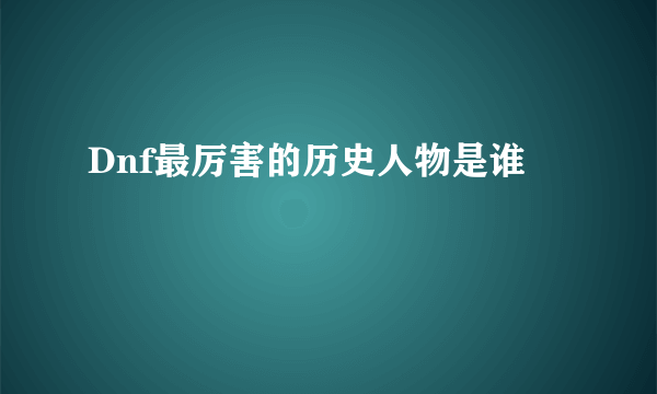 Dnf最厉害的历史人物是谁