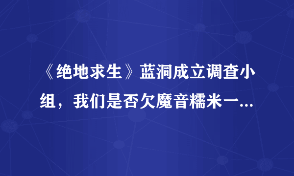 《绝地求生》蓝洞成立调查小组，我们是否欠魔音糯米一个道歉？