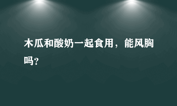 木瓜和酸奶一起食用，能风胸吗？