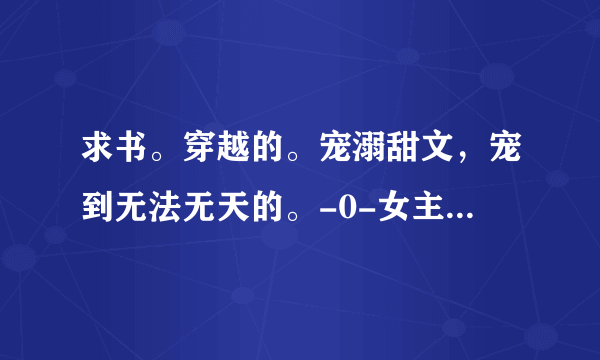 求书。穿越的。宠溺甜文，宠到无法无天的。-0-女主要聪明。