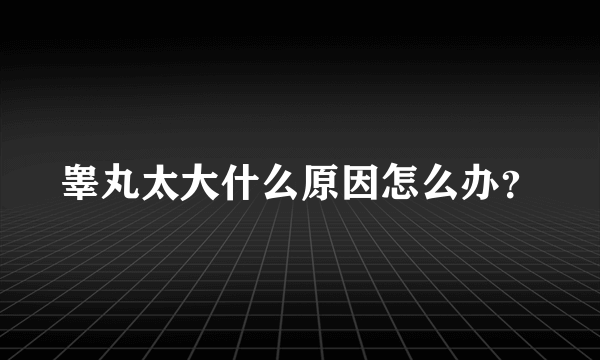 睾丸太大什么原因怎么办？