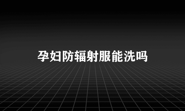 孕妇防辐射服能洗吗