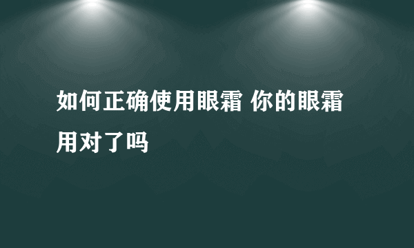 如何正确使用眼霜 你的眼霜用对了吗