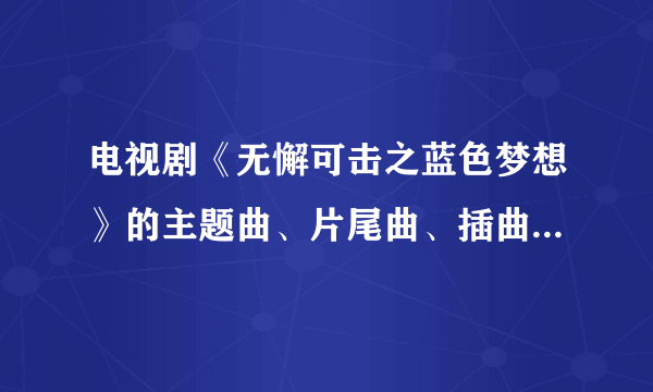 电视剧《无懈可击之蓝色梦想》的主题曲、片尾曲、插曲是什么？？