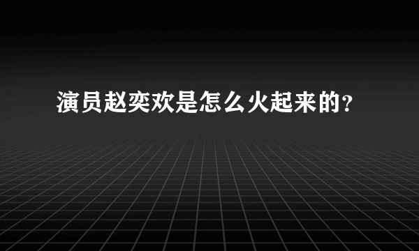 演员赵奕欢是怎么火起来的？