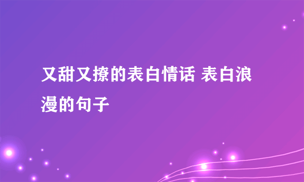 又甜又撩的表白情话 表白浪漫的句子