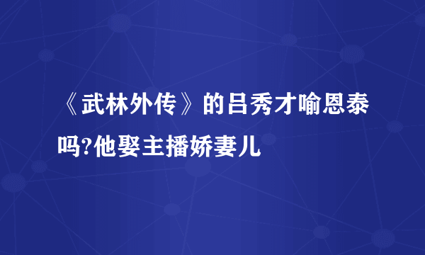 《武林外传》的吕秀才喻恩泰吗?他娶主播娇妻儿