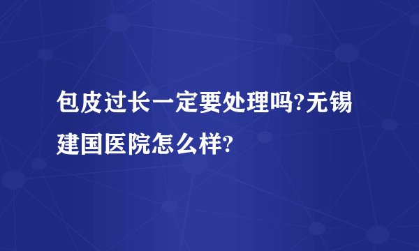 包皮过长一定要处理吗?无锡建国医院怎么样?