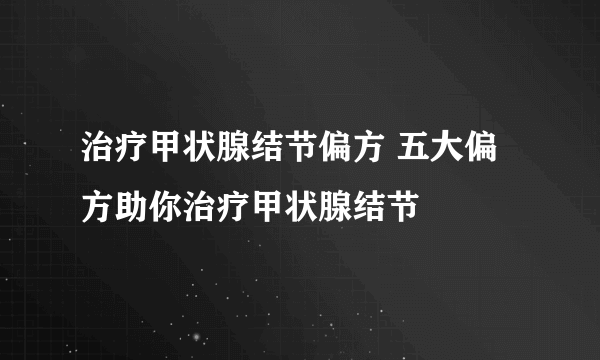 治疗甲状腺结节偏方 五大偏方助你治疗甲状腺结节