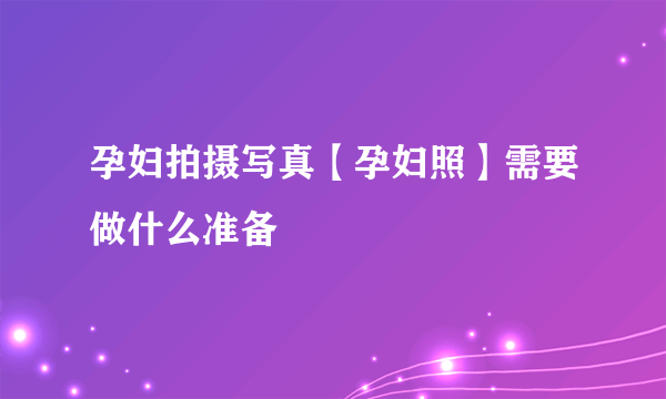 孕妇拍摄写真【孕妇照】需要做什么准备