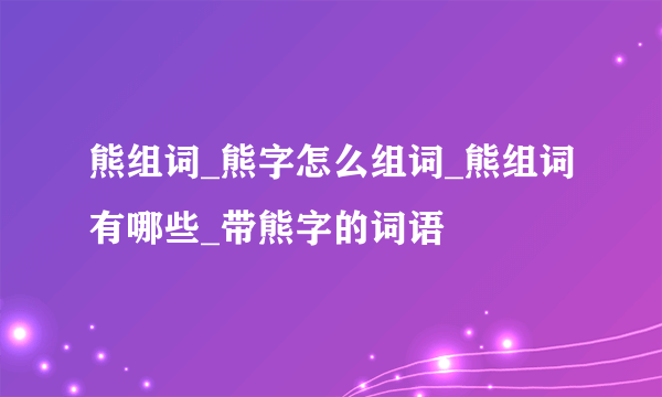 熊组词_熊字怎么组词_熊组词有哪些_带熊字的词语