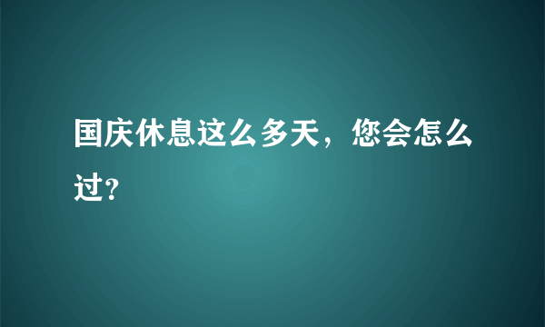 国庆休息这么多天，您会怎么过？