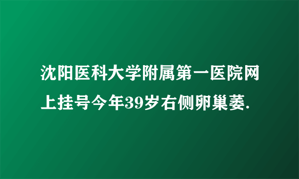 沈阳医科大学附属第一医院网上挂号今年39岁右侧卵巢萎.