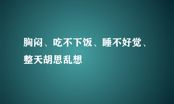 胸闷、吃不下饭、睡不好觉、整天胡思乱想