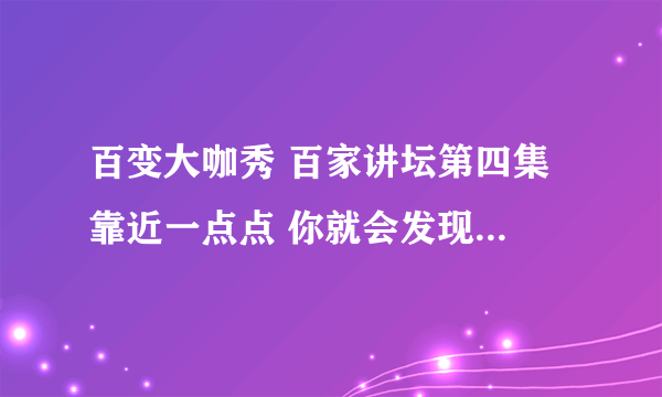 百变大咖秀 百家讲坛第四集 靠近一点点 你就会发现 那个歌叫什么啊