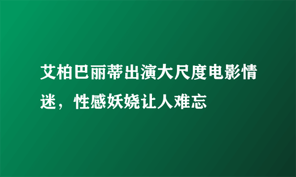 艾柏巴丽蒂出演大尺度电影情迷，性感妖娆让人难忘 