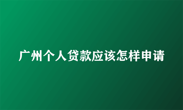 广州个人贷款应该怎样申请