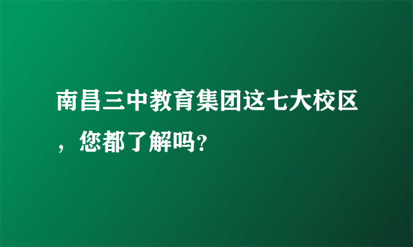 南昌三中教育集团这七大校区，您都了解吗？