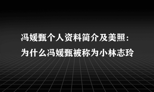 冯媛甄个人资料简介及美照：为什么冯媛甄被称为小林志玲