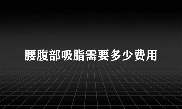 腰腹部吸脂需要多少费用