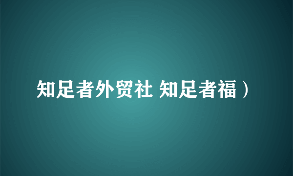 知足者外贸社 知足者福）