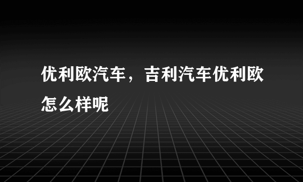 优利欧汽车，吉利汽车优利欧怎么样呢