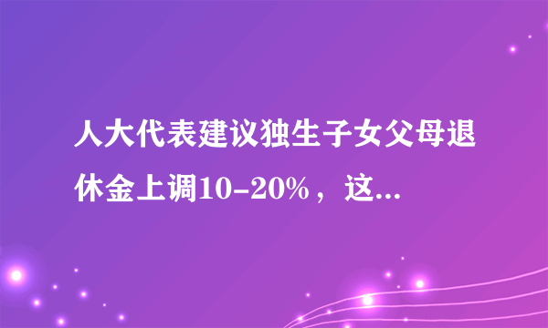 人大代表建议独生子女父母退休金上调10-20%，这能为独生子女减负吗？