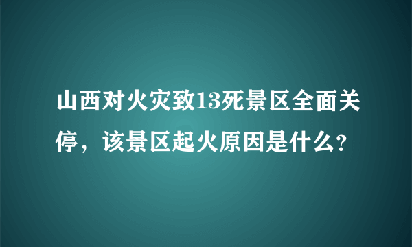 山西对火灾致13死景区全面关停，该景区起火原因是什么？