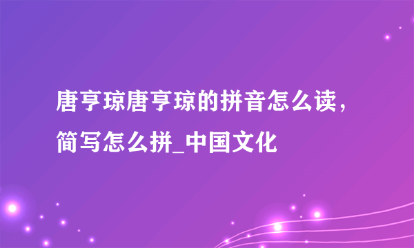 唐亨琼唐亨琼的拼音怎么读，简写怎么拼_中国文化