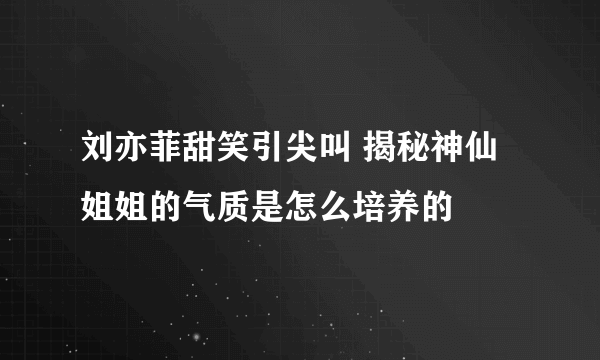 刘亦菲甜笑引尖叫 揭秘神仙姐姐的气质是怎么培养的