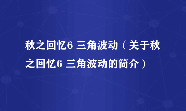 秋之回忆6 三角波动（关于秋之回忆6 三角波动的简介）