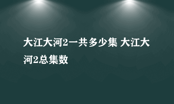 大江大河2一共多少集 大江大河2总集数