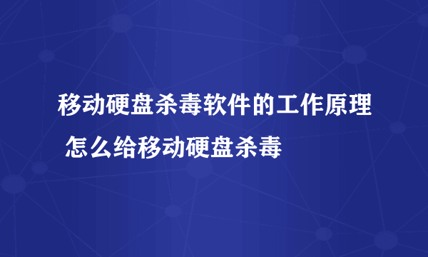 移动硬盘杀毒软件的工作原理 怎么给移动硬盘杀毒