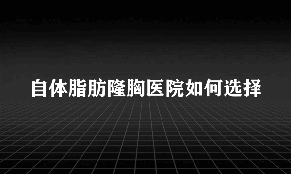 自体脂肪隆胸医院如何选择