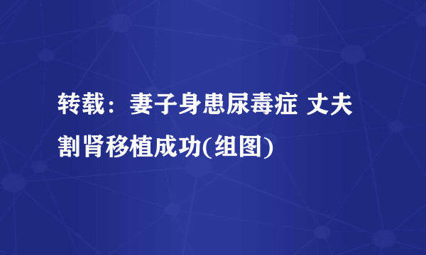 转载：妻子身患尿毒症 丈夫割肾移植成功(组图)