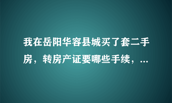 我在岳阳华容县城买了套二手房，转房产证要哪些手续，费用总共要多少啊？