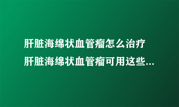 肝脏海绵状血管瘤怎么治疗 肝脏海绵状血管瘤可用这些方法治疗