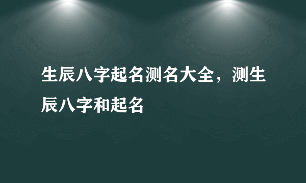 生辰八字起名测名大全，测生辰八字和起名