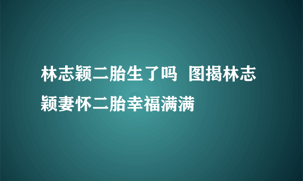 林志颖二胎生了吗  图揭林志颖妻怀二胎幸福满满