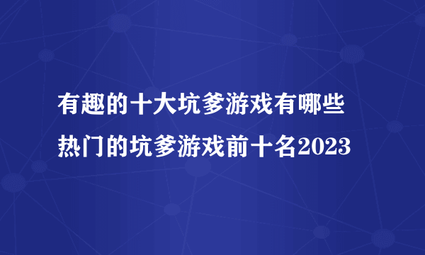 有趣的十大坑爹游戏有哪些 热门的坑爹游戏前十名2023