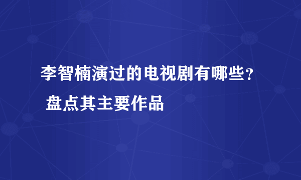 李智楠演过的电视剧有哪些？ 盘点其主要作品