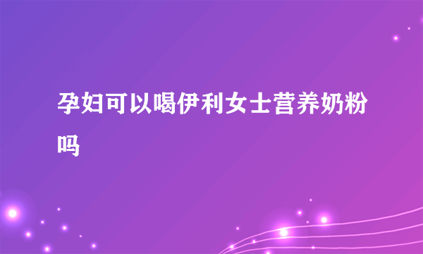 孕妇可以喝伊利女士营养奶粉吗