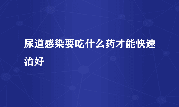 尿道感染要吃什么药才能快速治好