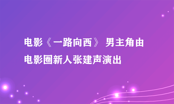 电影《一路向西》 男主角由电影圈新人张建声演出