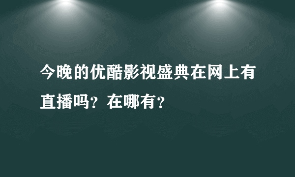 今晚的优酷影视盛典在网上有直播吗？在哪有？