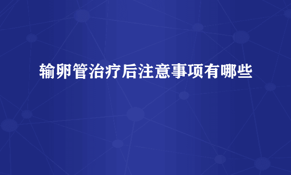 输卵管治疗后注意事项有哪些